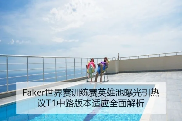 Faker世界赛训练赛英雄池曝光引热议T1中路版本适应全面解析